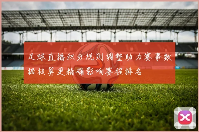 足球直播积分规则调整助力赛事数据核算更精确影响赛程排名