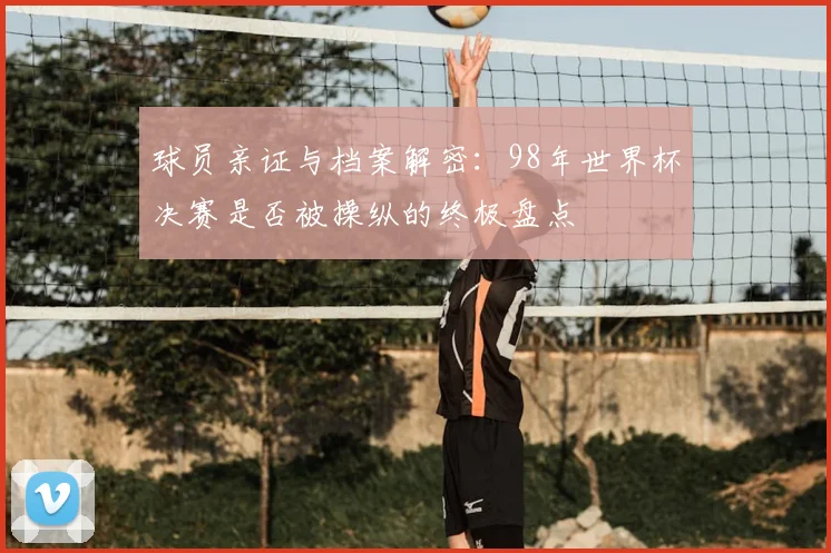 球员亲证与档案解密：98年世界杯决赛是否被操纵的终极盘点