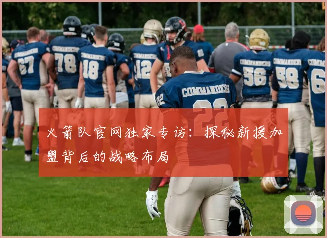 火箭队官网独家专访：探秘新援加盟背后的战略布局