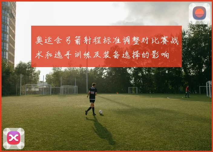 奥运会弓箭射程标准调整对比赛战术和选手训练及装备选择的影响