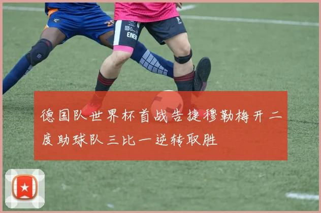 德国队世界杯首战告捷穆勒梅开二度助球队三比一逆转取胜