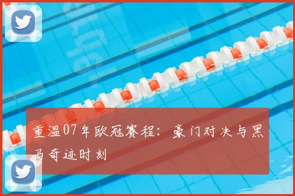 重温07年欧冠赛程：豪门对决与黑马奇迹时刻