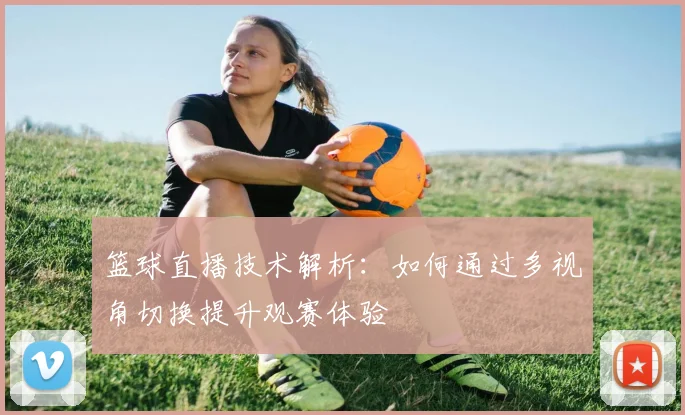 篮球直播技术解析：如何通过多视角切换提升观赛体验