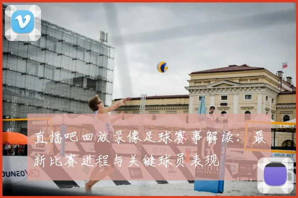 直播吧回放录像足球赛事解读：最新比赛进程与关键球员表现