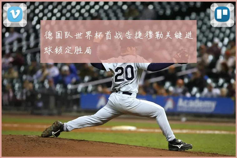 德国队世界杯首战告捷穆勒关键进球锁定胜局