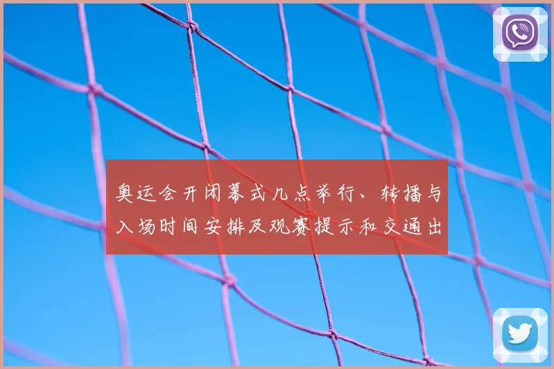 奥运会开闭幕式几点举行、转播与入场时间安排及观赛提示和交通出行指引