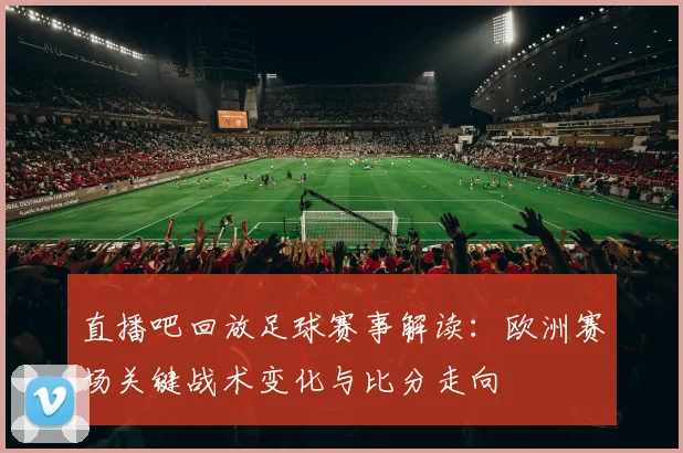 直播吧回放足球赛事解读：欧洲赛场关键战术变化与比分走向
