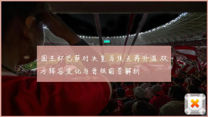 国王杯巴萨对决皇马焦点再升温 双方阵容变化与晋级前景解析