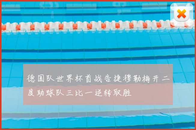 德国队世界杯首战告捷穆勒梅开二度助球队三比一逆转取胜