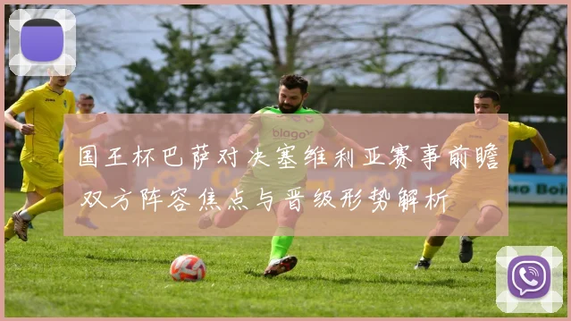 国王杯巴萨对决塞维利亚赛事前瞻 双方阵容焦点与晋级形势解析