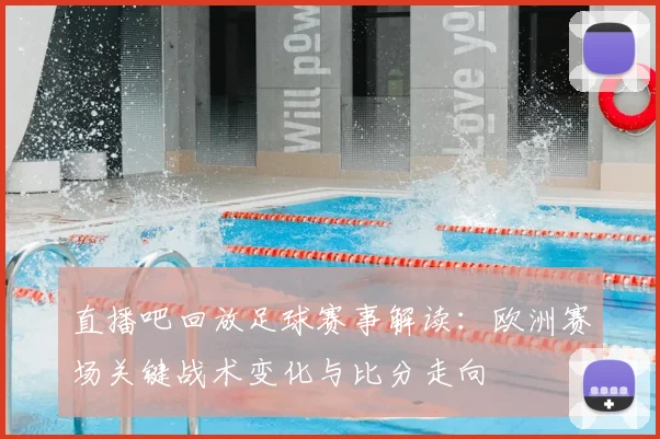 直播吧回放足球赛事解读：欧洲赛场关键战术变化与比分走向