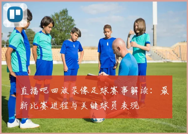 直播吧回放录像足球赛事解读：最新比赛进程与关键球员表现