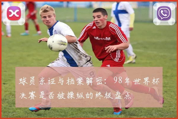 球员亲证与档案解密：98年世界杯决赛是否被操纵的终极盘点